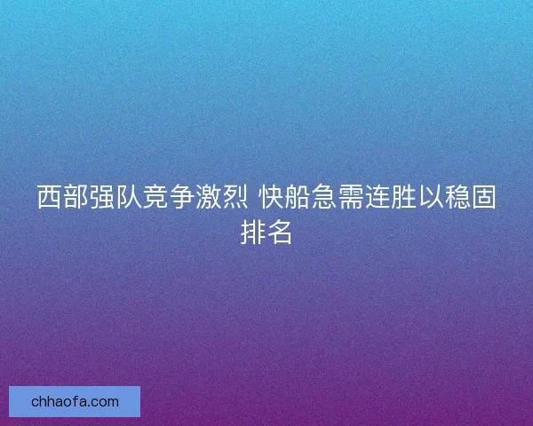 西部强队竞争激烈 快船急需连胜以稳固排名
